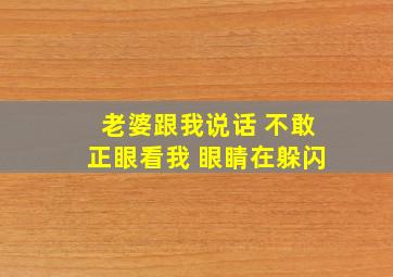 老婆跟我说话 不敢正眼看我 眼睛在躲闪